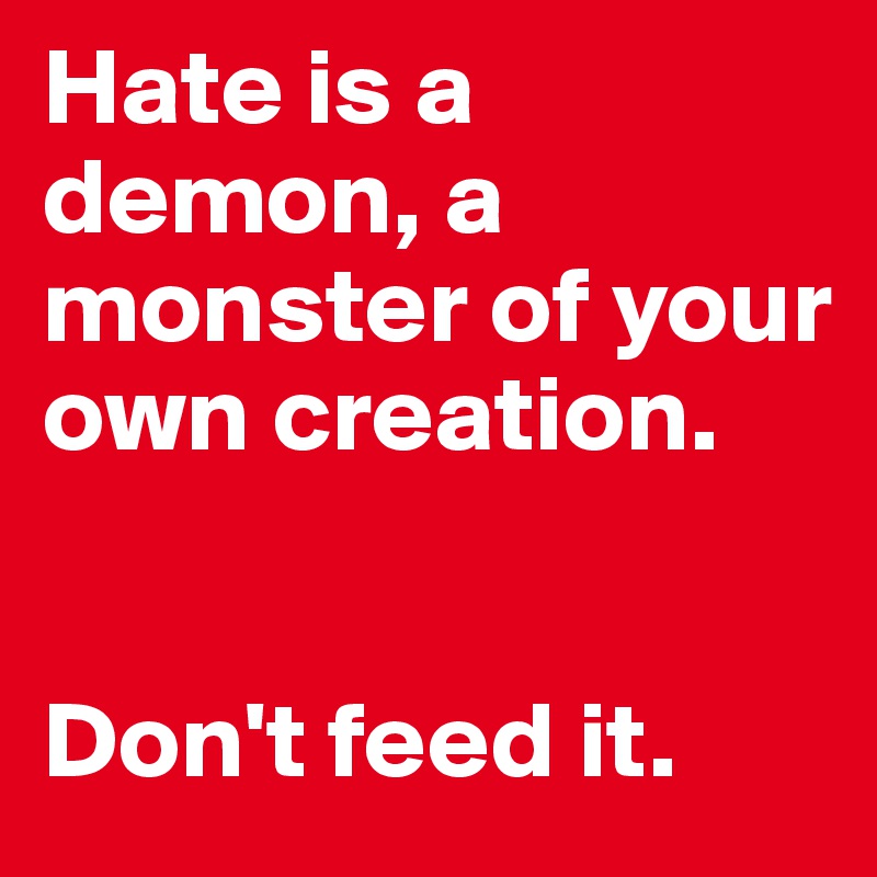 Hate is a demon, a monster of your own creation.


Don't feed it.