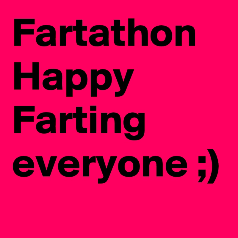 Fartathon   Happy Farting everyone ;)
