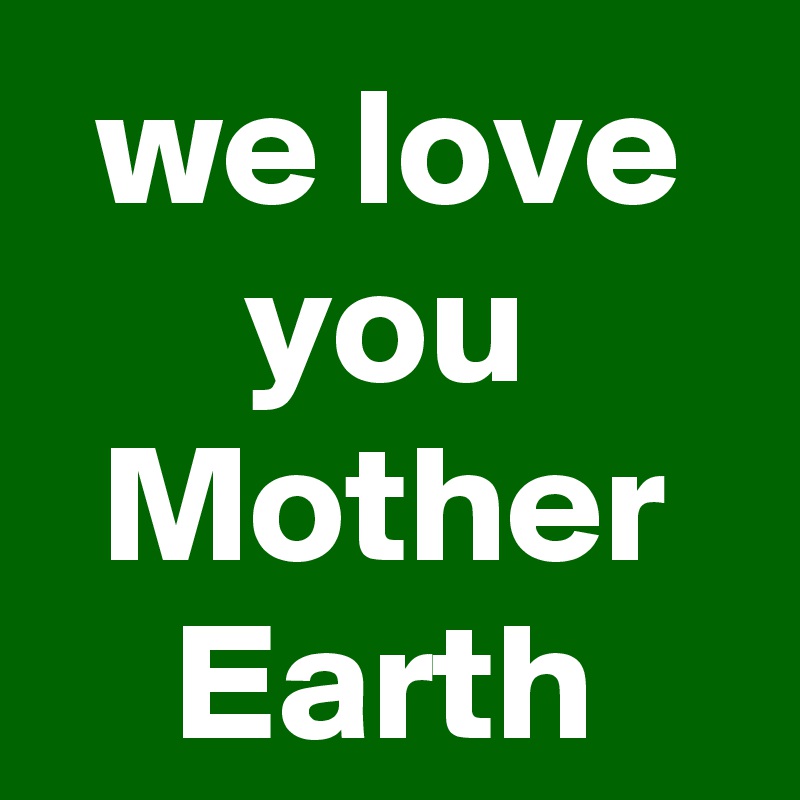 we love you
Mother Earth