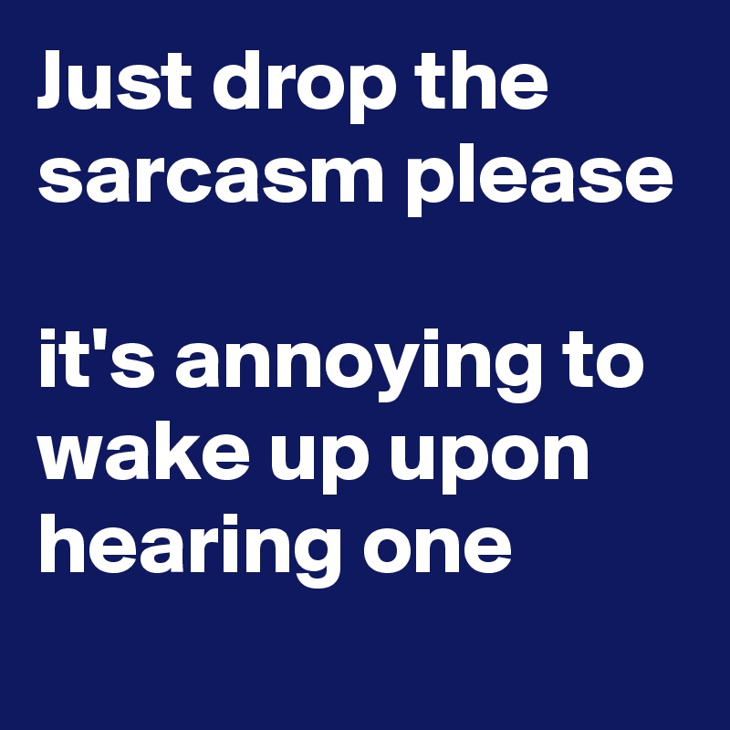 Just drop the sarcasm please

it's annoying to wake up upon hearing one