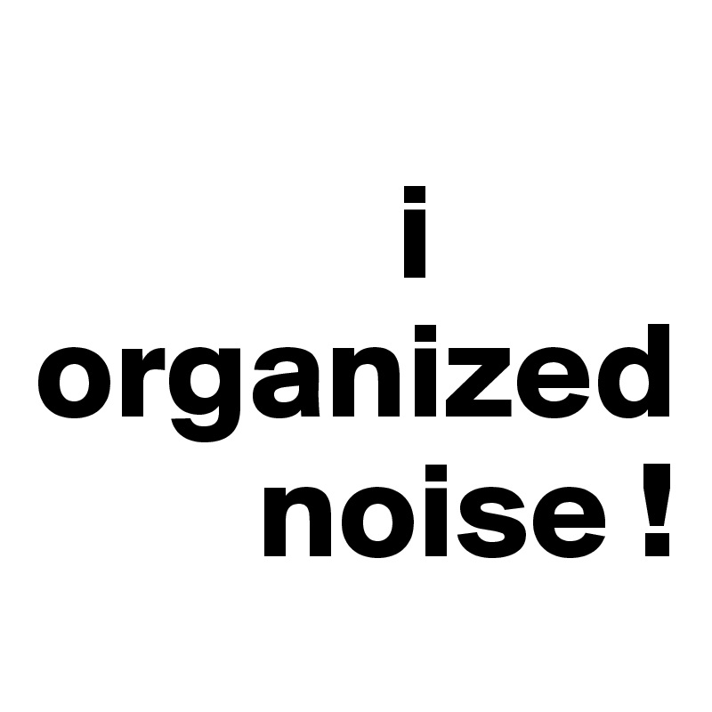 
             i organized     
        noise !