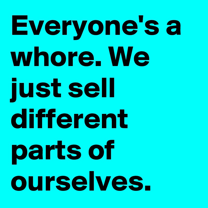Everyone's a whore. We just sell different parts of ourselves.