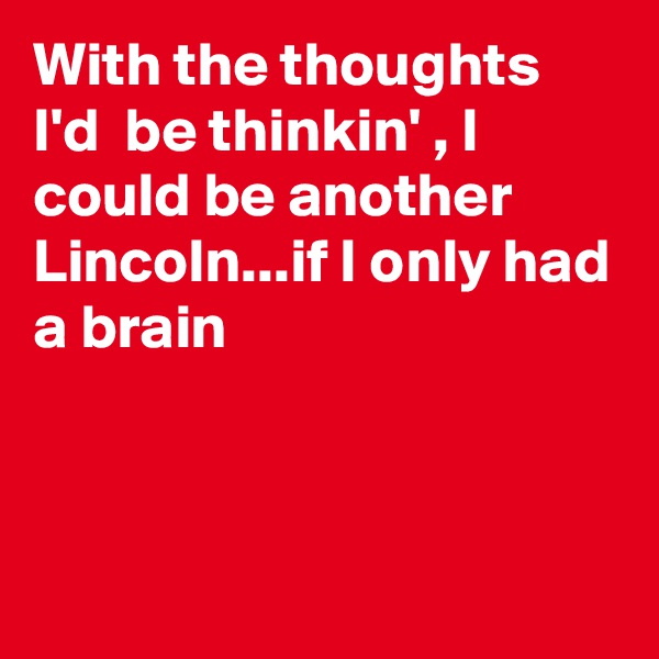 With the thoughts I'd  be thinkin' , I could be another Lincoln...if I only had a brain



