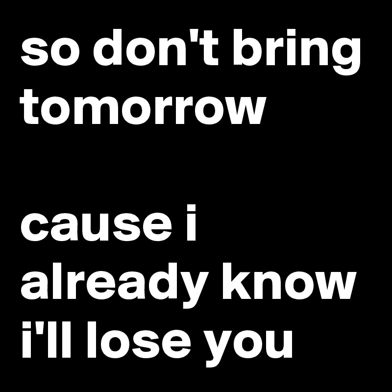 so don't bring
tomorrow

cause i already know
i'll lose you