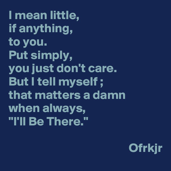 I mean little, 
if anything, 
to you.
Put simply, 
you just don't care.
But I tell myself ; 
that matters a damn 
when always, 
"I'll Be There."

                                                Ofrkjr