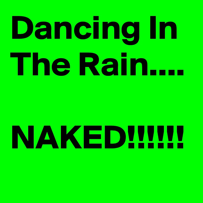 Dancing In The Rain....

NAKED!!!!!!