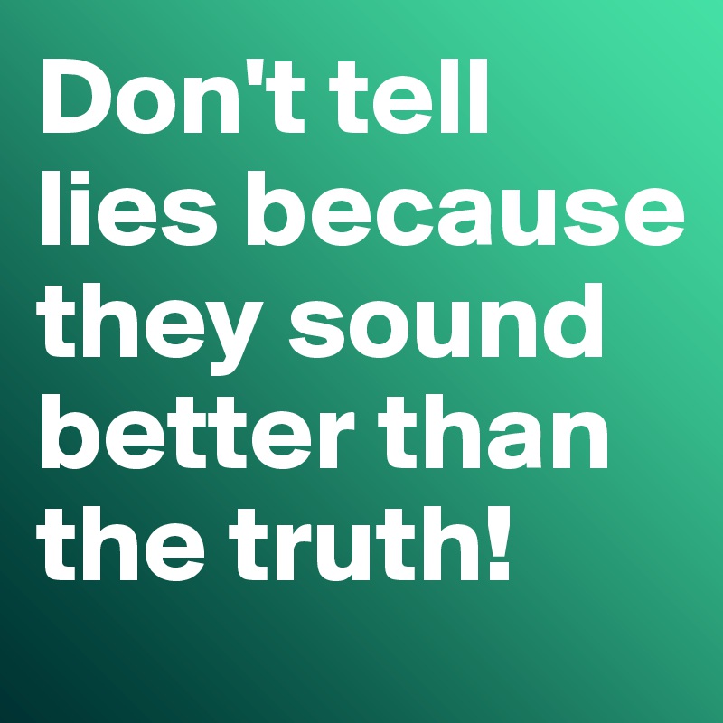 Don't tell lies because they sound better than the truth!