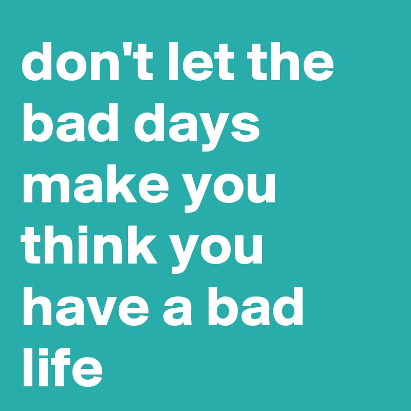 don't let the bad days make you think you have a bad life - Post by ...