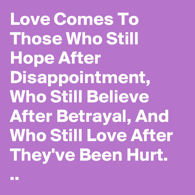 Love Comes To Those Who Still Hope After Disappointment, Who Still Believe After Betrayal, And Who Still Love After They've Been Hurt. ..