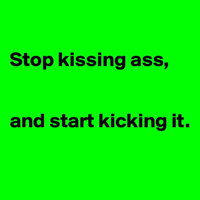 

Stop kissing ass,


and start kicking it.

