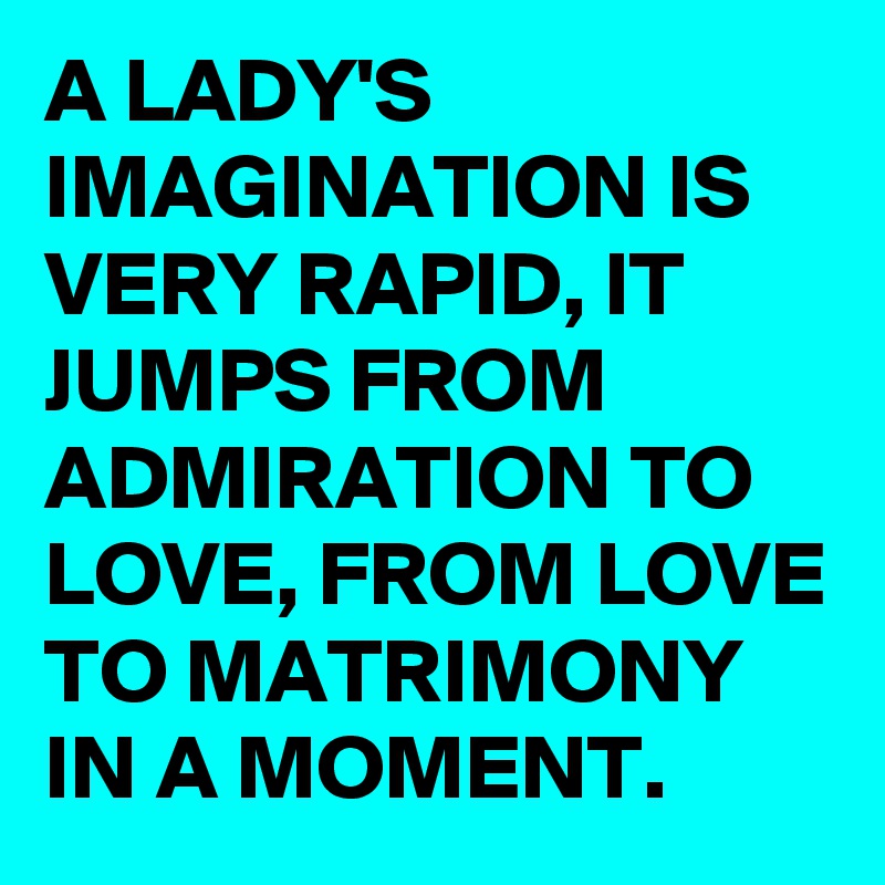 A LADY'S IMAGINATION IS VERY RAPID, IT JUMPS FROM ADMIRATION TO LOVE, FROM LOVE TO MATRIMONY IN A MOMENT. 