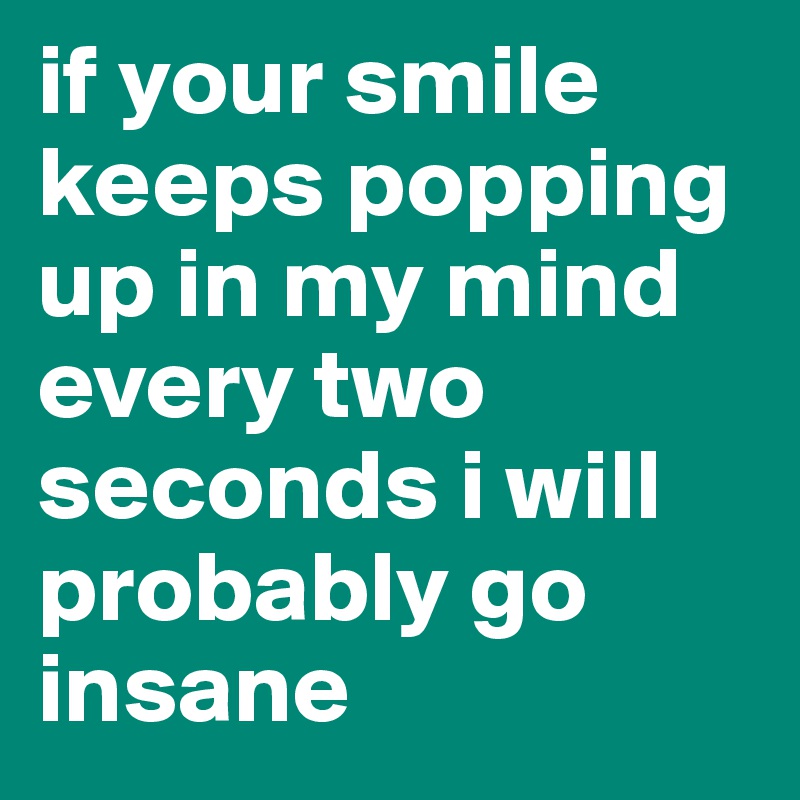 if your smile keeps popping up in my mind every two seconds i will probably go insane 