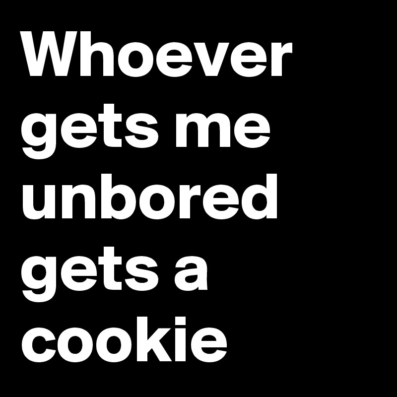 Whoever gets me unbored gets a cookie