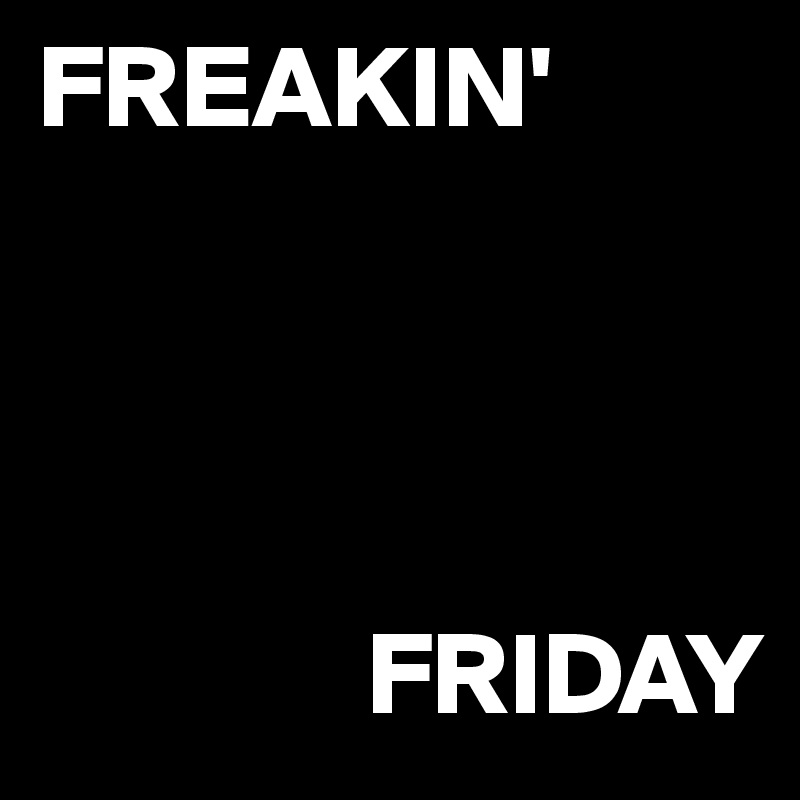 FREAKIN' 




              FRIDAY