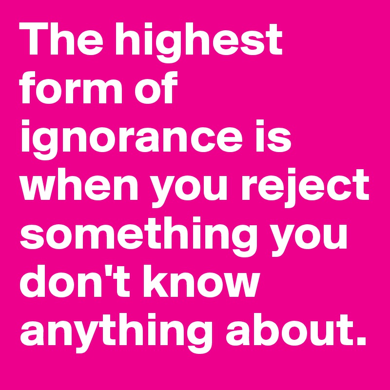 The highest form of ignorance is when you reject something you don't know anything about.