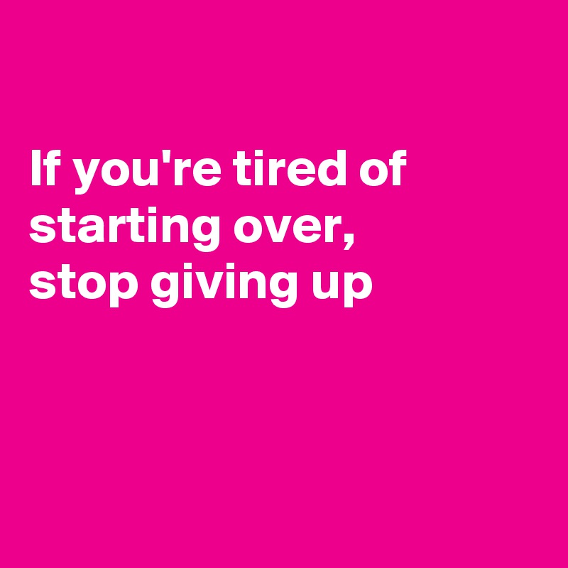 

If you're tired of starting over, 
stop giving up



