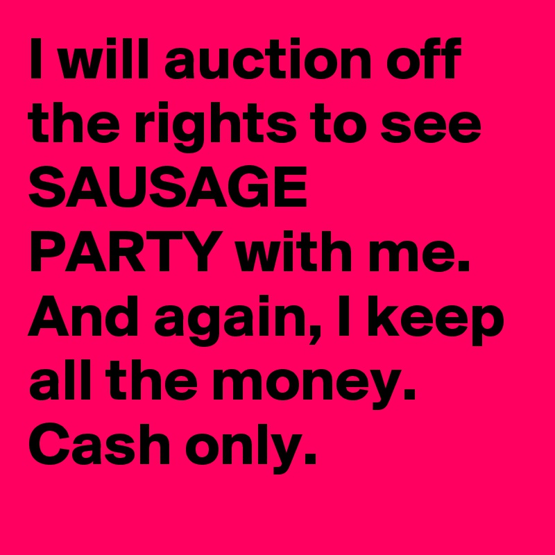 I will auction off the rights to see SAUSAGE PARTY with me. And again, I keep all the money. Cash only.