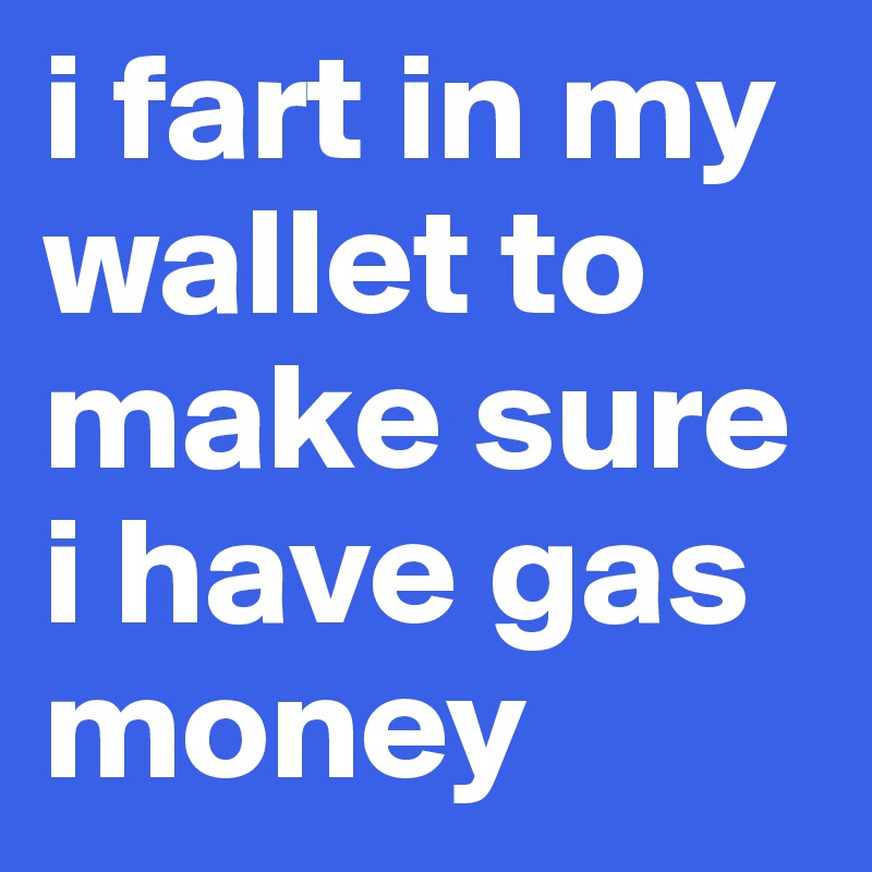 i fart in my wallet to make sure i have gas money