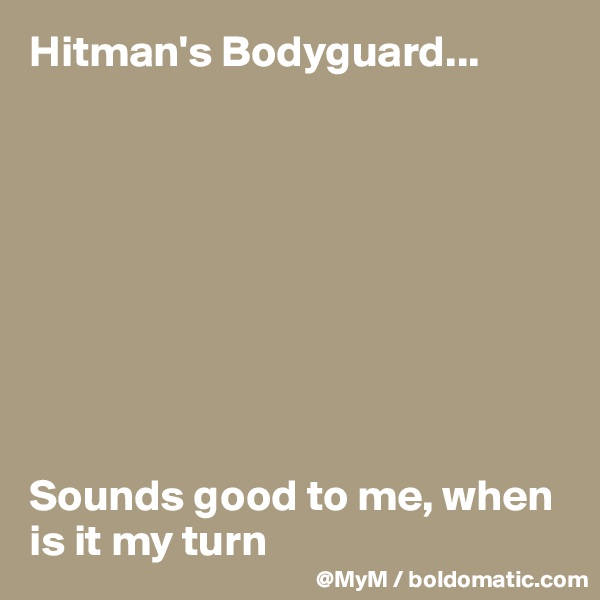 Hitman's Bodyguard...









Sounds good to me, when is it my turn