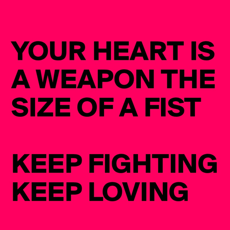 
YOUR HEART IS A WEAPON THE SIZE OF A FIST 

KEEP FIGHTING KEEP LOVING