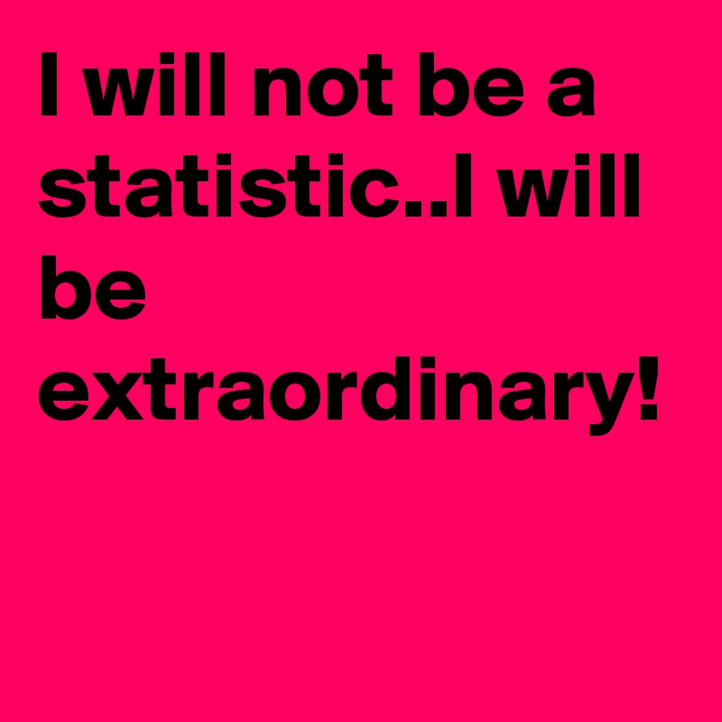 I will not be a statistic..I will be extraordinary!