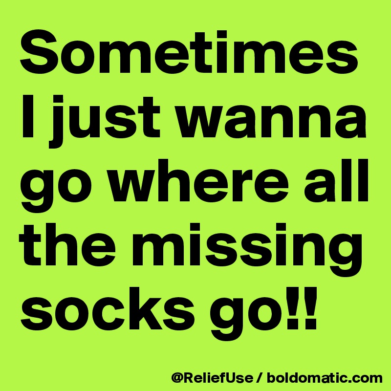 Sometimes I just wanna go where all the missing socks go!! 