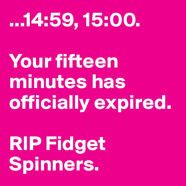 ...14:59, 15:00.

Your fifteen minutes has officially expired. 

RIP Fidget Spinners.