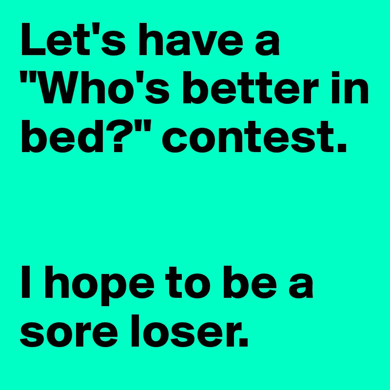 Let's have a "Who's better in bed?" contest. 


I hope to be a sore loser. 