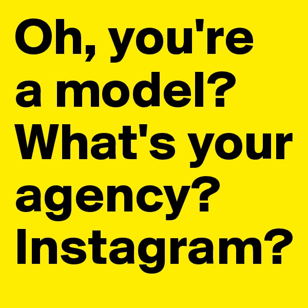 Oh, you're a model?
What's your agency?
Instagram?