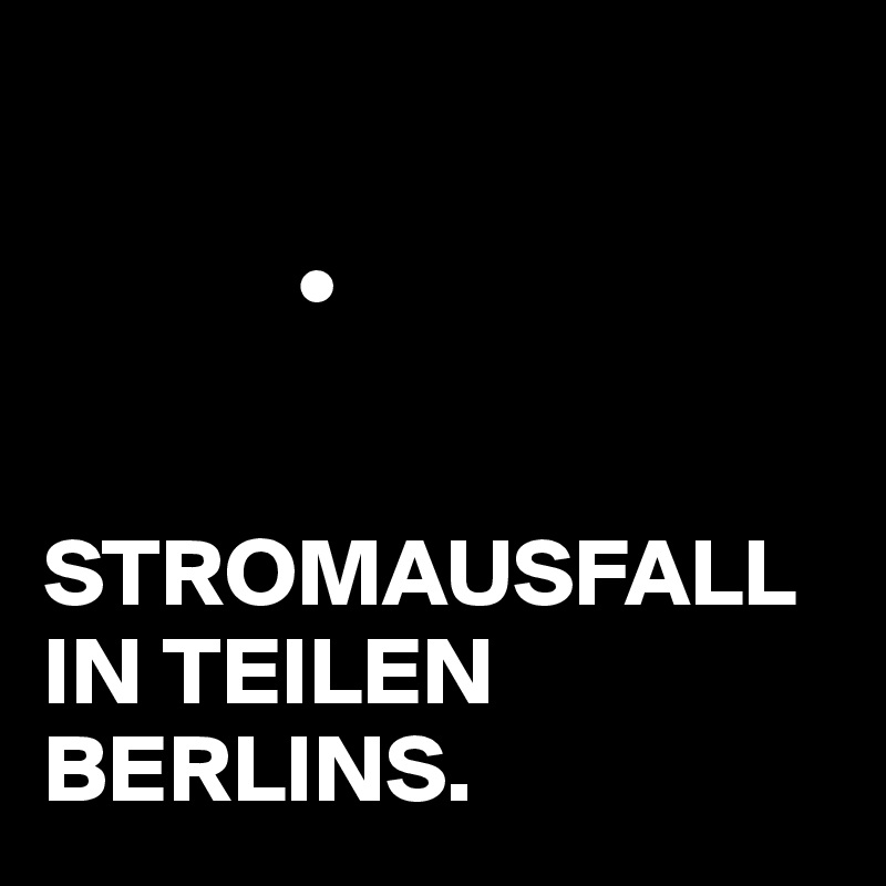 

             •


STROMAUSFALL IN TEILEN BERLINS. 