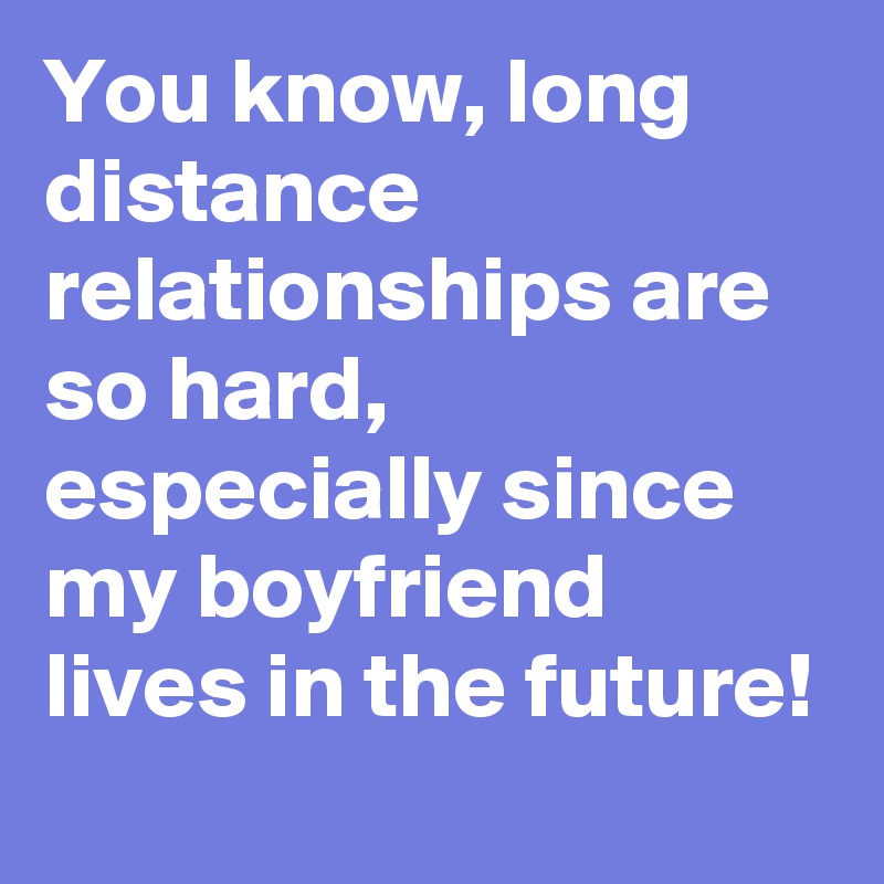 You know, long distance relationships are so hard, especially since my boyfriend lives in the future!