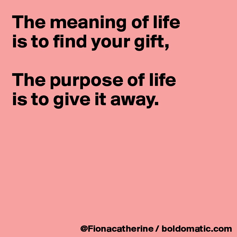 The Meaning Of Life Is To Find Your Gift The Purpose Of Life Is To Give It Away Post By Fionacatherine On Boldomatic