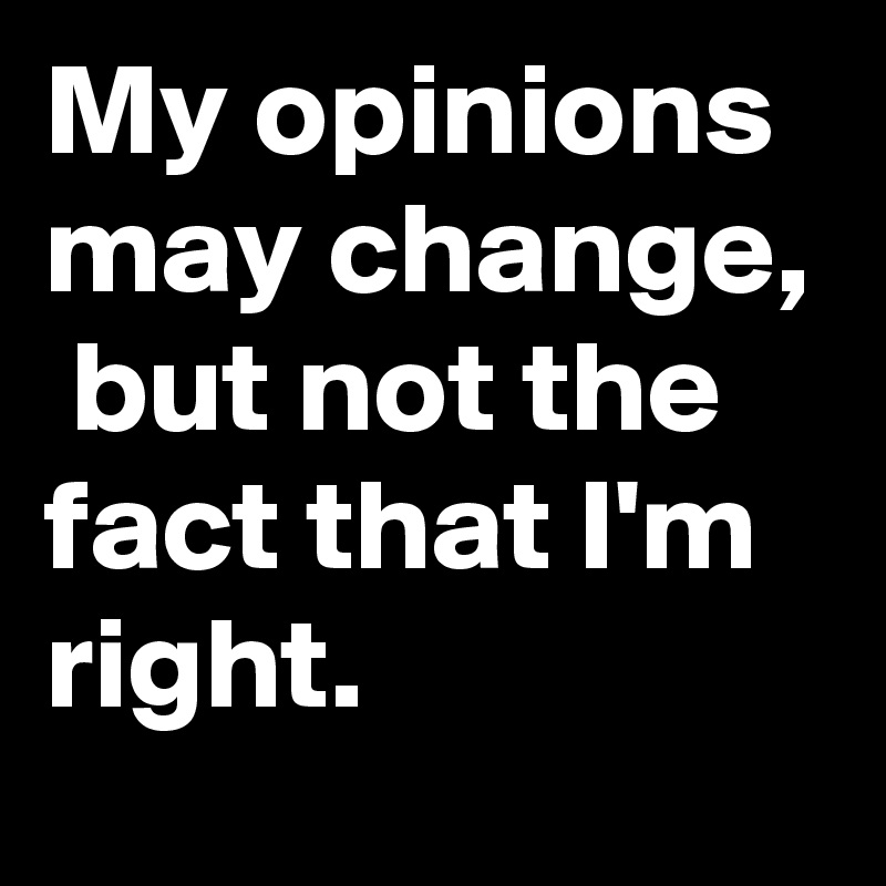 My opinions may change,  but not the fact that I'm right. 