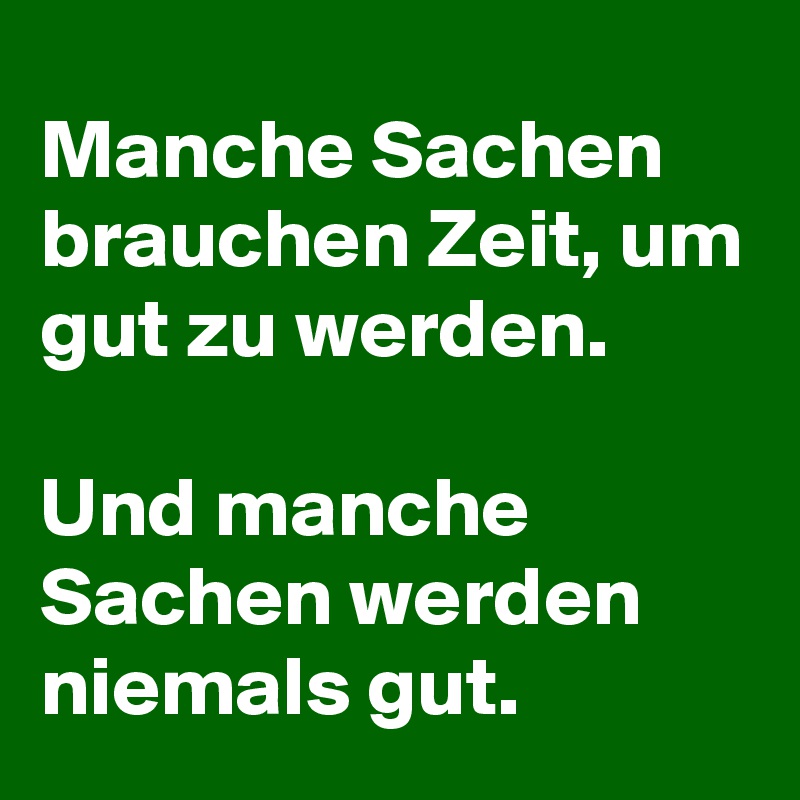 Manche Sachen brauchen Zeit, um gut zu werden.

Und manche Sachen werden niemals gut.