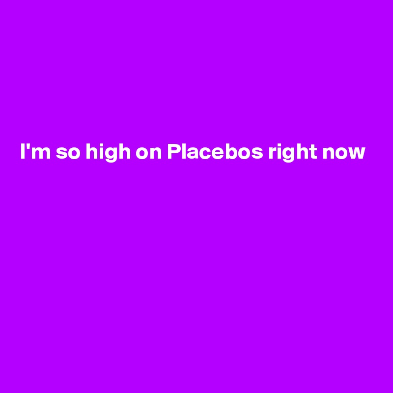 




I'm so high on Placebos right now







