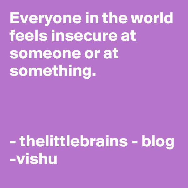 Everyone in the world feels insecure at someone or at something.



- thelittlebrains - blog
-vishu