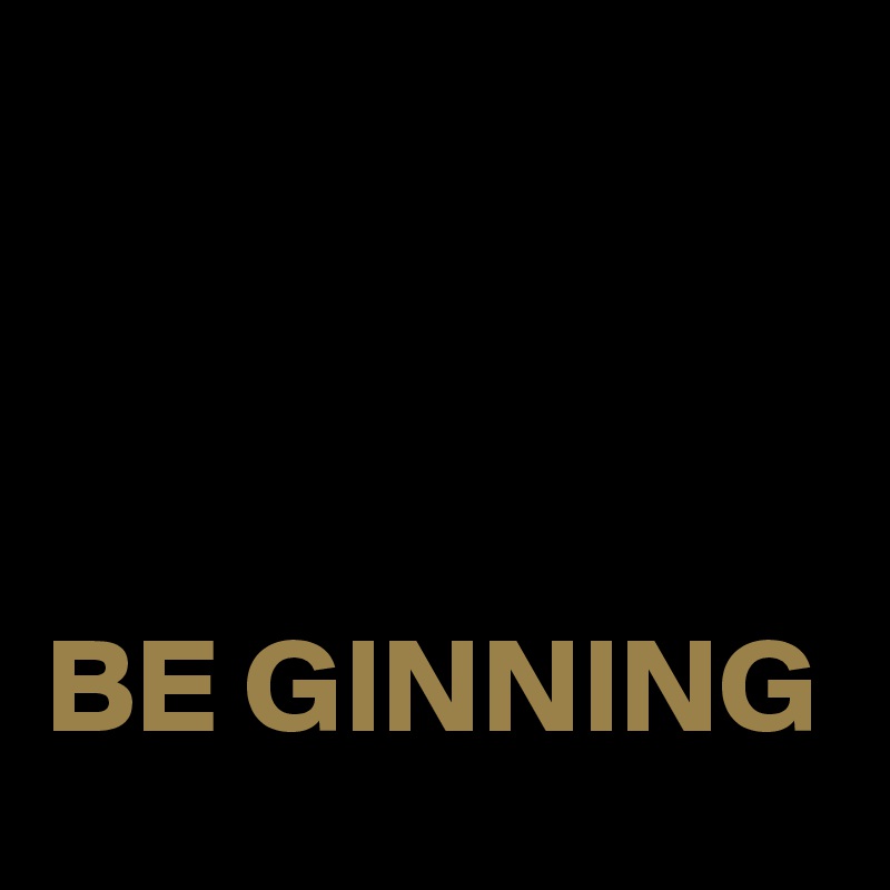 



BE GINNING