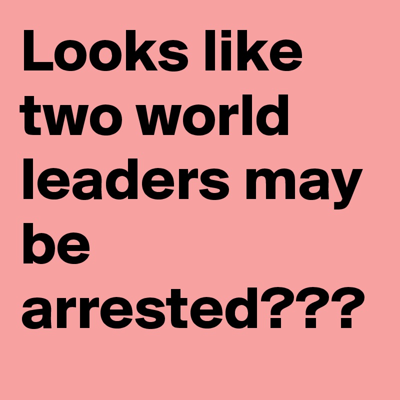 Looks like two world leaders may be arrested???