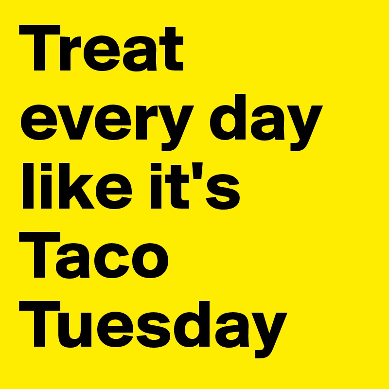 Treat every day like it's Taco Tuesday