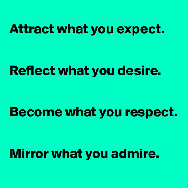 
Attract what you expect.


Reflect what you desire.


Become what you respect.


Mirror what you admire.
