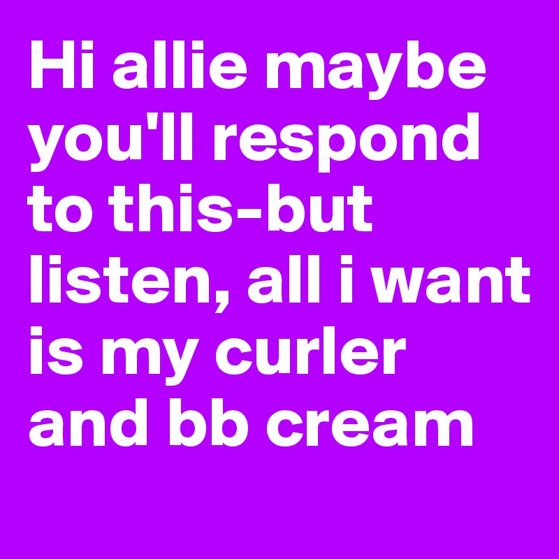 Hi allie maybe you'll respond to this-but listen, all i want is my curler and bb cream
