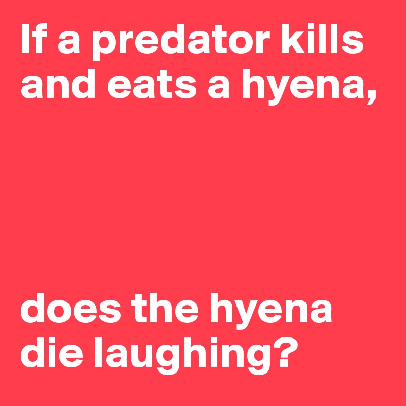 If a predator kills and eats a hyena,




does the hyena die laughing?
