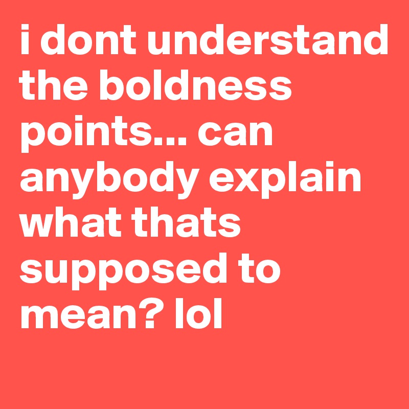 i dont understand the boldness points... can anybody explain what thats supposed to mean? lol 