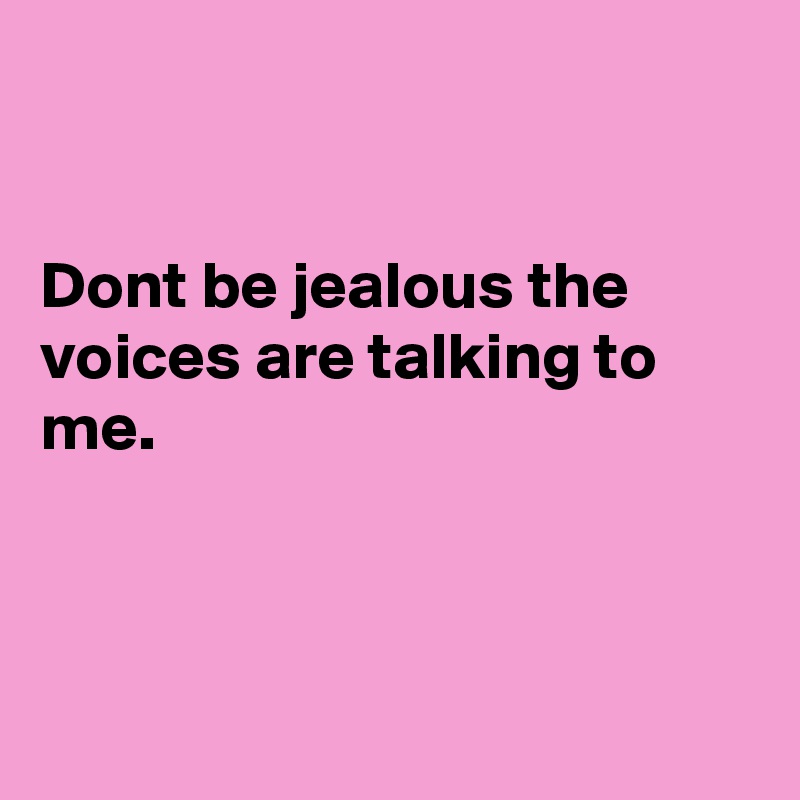 


Dont be jealous the voices are talking to me.



