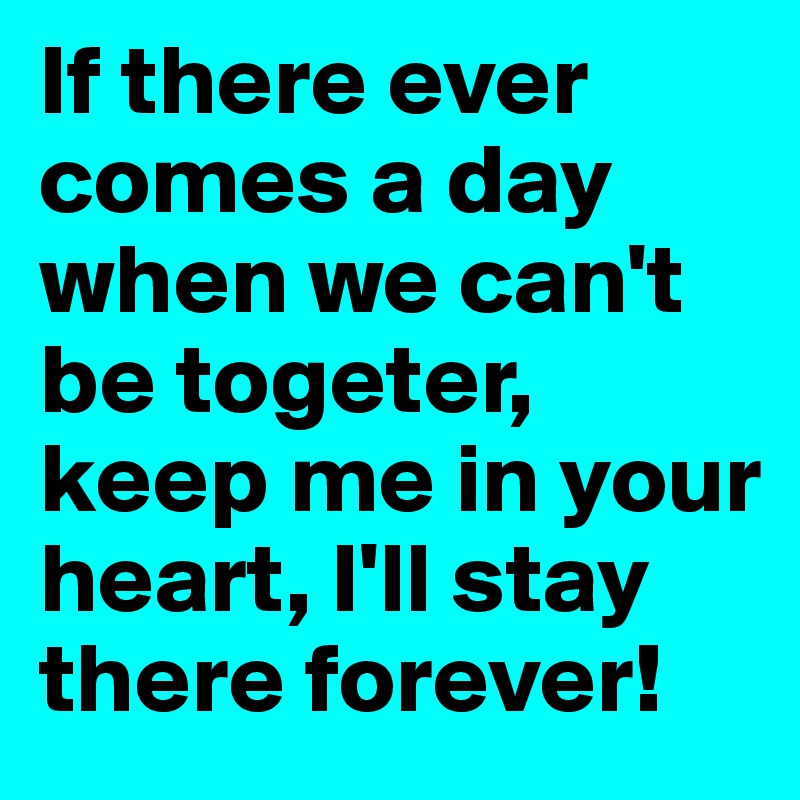 If there ever comes a day when we can't be togeter, keep me in your heart, I'll stay there forever!