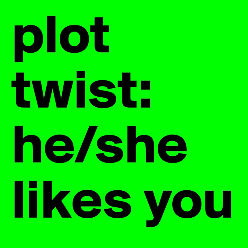 plot twist: he/she likes you