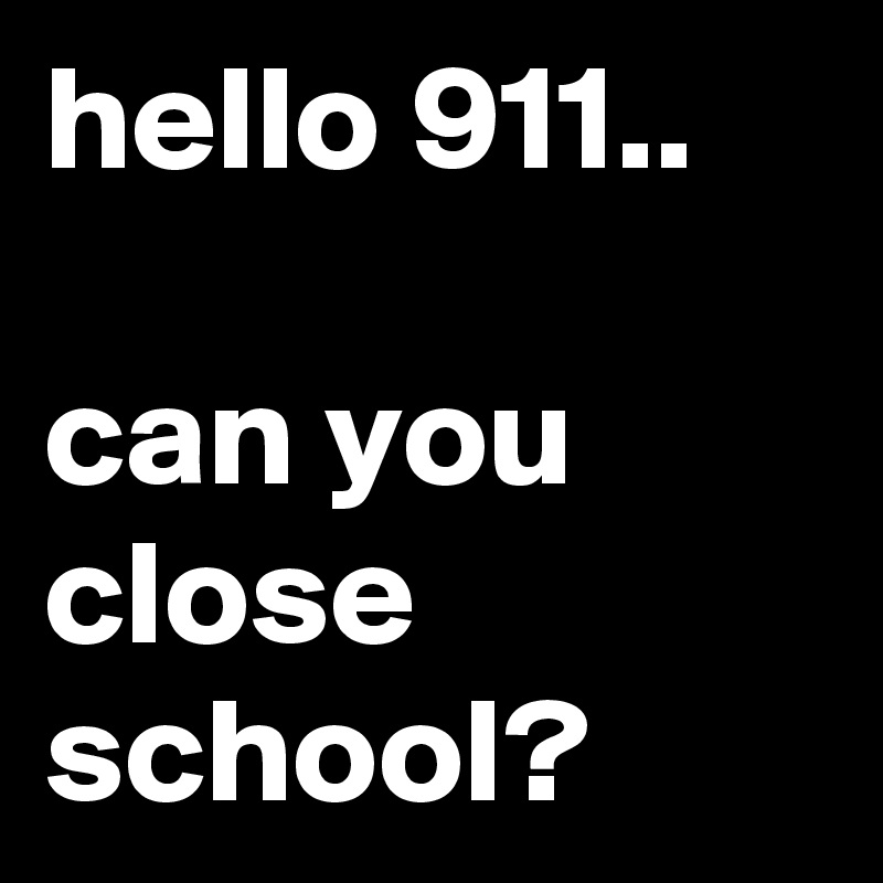 hello 911..

can you close school?
