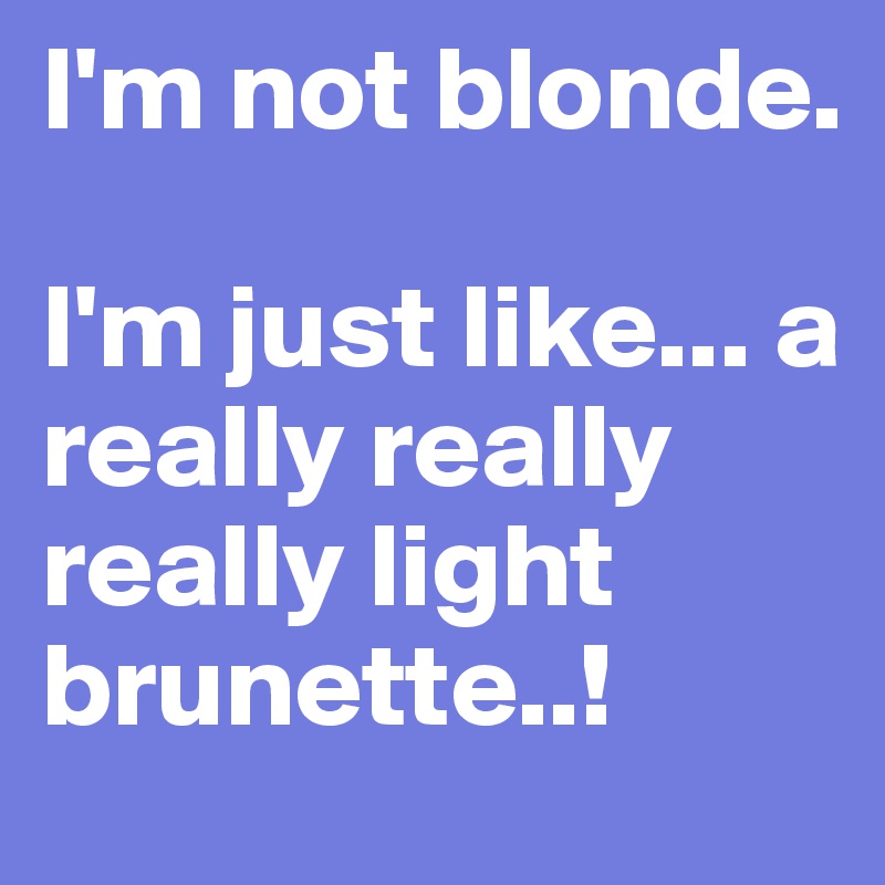 I'm not blonde. 

I'm just like... a really really really light brunette..!