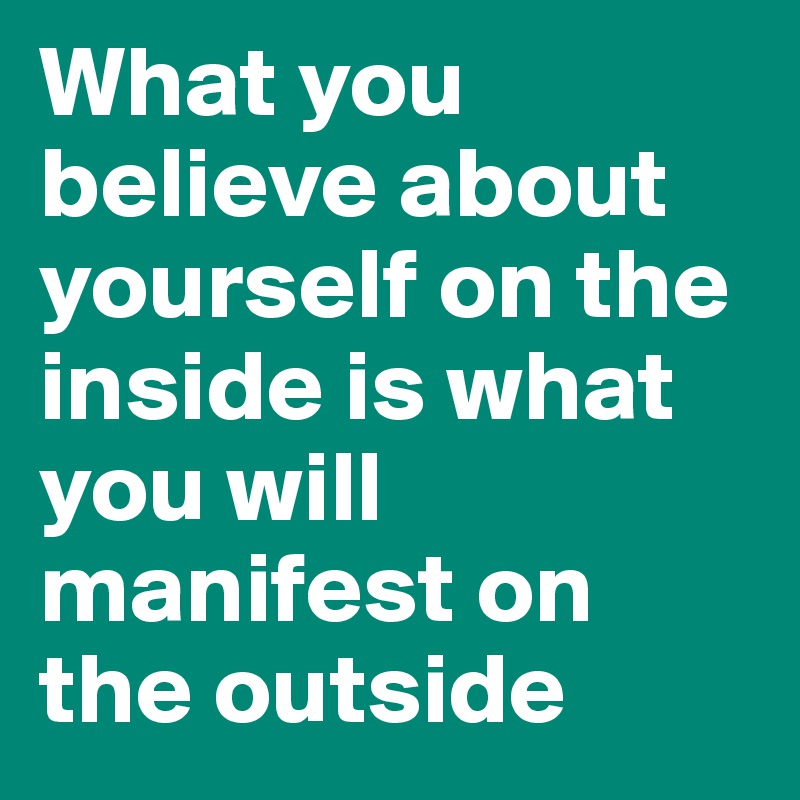 What you believe about yourself on the inside is what you will manifest on the outside