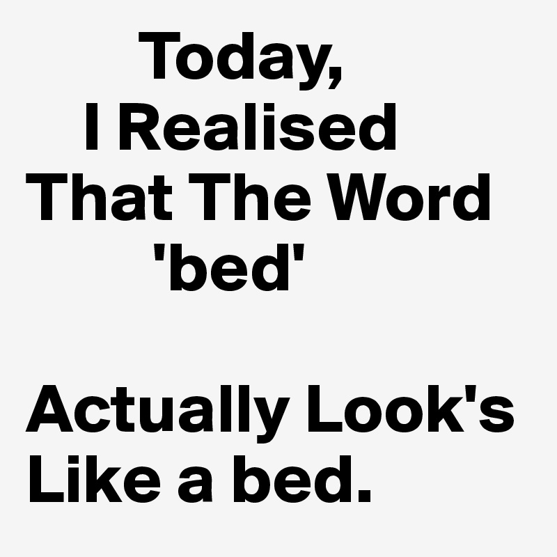         Today,
    I Realised
That The Word
         'bed' 

Actually Look's    Like a bed. 